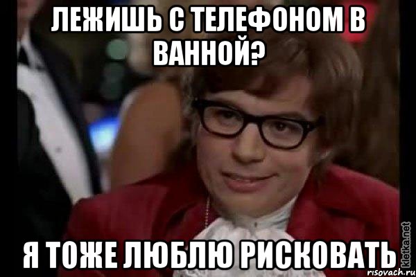 лежишь с телефоном в ванной? я тоже люблю рисковать, Мем Остин Пауэрс (я тоже люблю рисковать)