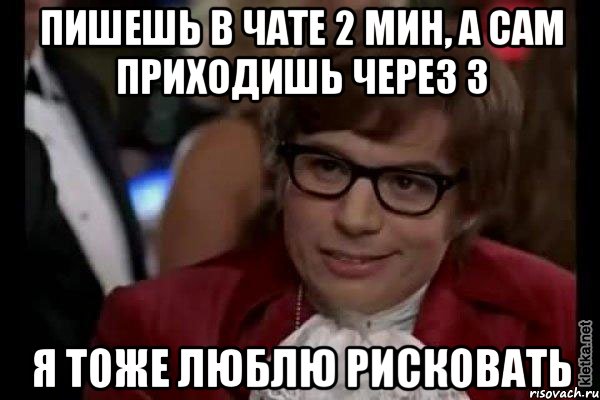 пишешь в чате 2 мин, а сам приходишь через 3 я тоже люблю рисковать, Мем Остин Пауэрс (я тоже люблю рисковать)