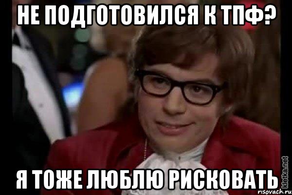 не подготовился к тпф? я тоже люблю рисковать, Мем Остин Пауэрс (я тоже люблю рисковать)