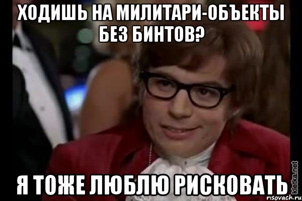 ходишь на милитари-объекты без бинтов? я тоже люблю рисковать, Мем Остин Пауэрс (я тоже люблю рисковать)