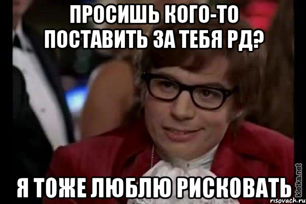 просишь кого-то поставить за тебя рд? я тоже люблю рисковать, Мем Остин Пауэрс (я тоже люблю рисковать)