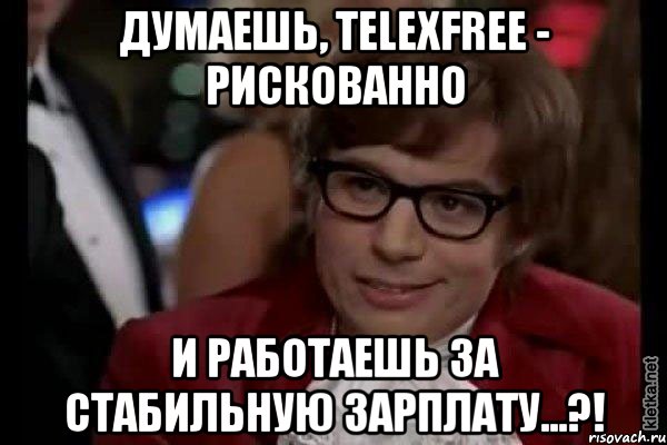 думаешь, telexfree - рискованно и работаешь за стабильную зарплату...?!, Мем Остин Пауэрс (я тоже люблю рисковать)