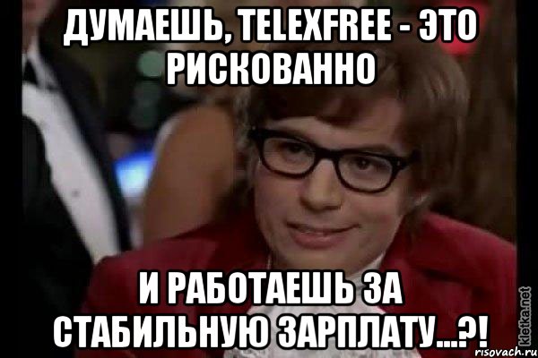 думаешь, telexfree - это рискованно и работаешь за стабильную зарплату...?!, Мем Остин Пауэрс (я тоже люблю рисковать)