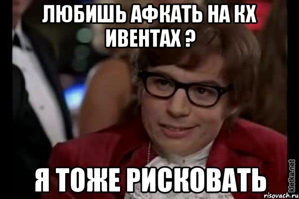 любишь афкать на кх ивентах ? я тоже рисковать, Мем Остин Пауэрс (я тоже люблю рисковать)