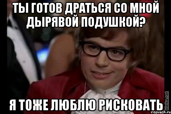 Ты готов драться со мной дырявой подушкой? Я тоже люблю рисковать, Мем Остин Пауэрс (я тоже люблю рисковать)