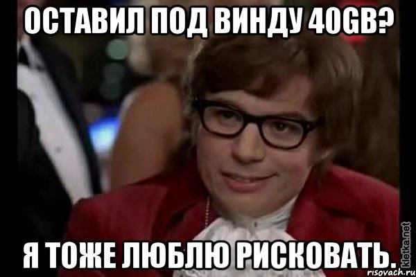 Оставил под винду 40Gb? Я тоже люблю рисковать., Мем Остин Пауэрс (я тоже люблю рисковать)