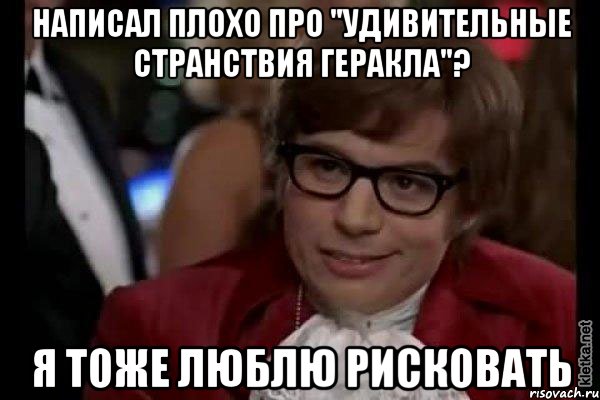 написал плохо про "удивительные странствия геракла"? я тоже люблю рисковать, Мем Остин Пауэрс (я тоже люблю рисковать)