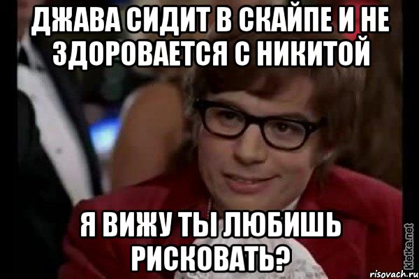 Джава сидит в скайпе и не здоровается с Никитой Я вижу ты любишь рисковать?, Мем Остин Пауэрс (я тоже люблю рисковать)