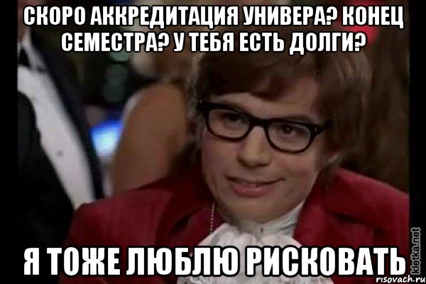 Скоро аккредитация универа? Конец семестра? У тебя есть долги? Я тоже люблю рисковать, Мем Остин Пауэрс (я тоже люблю рисковать)