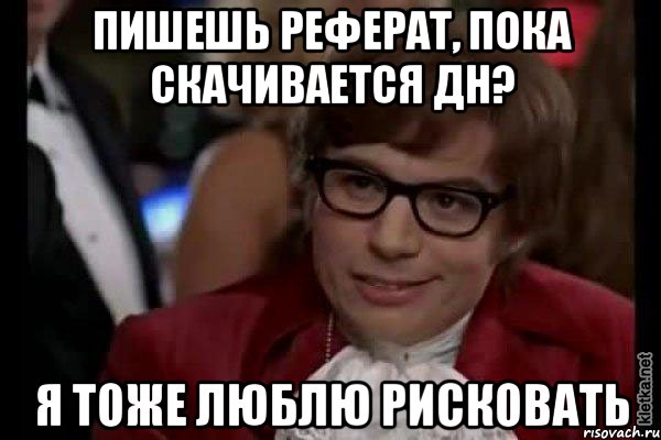 Пишешь реферат, пока скачивается ДН? Я тоже люблю рисковать, Мем Остин Пауэрс (я тоже люблю рисковать)