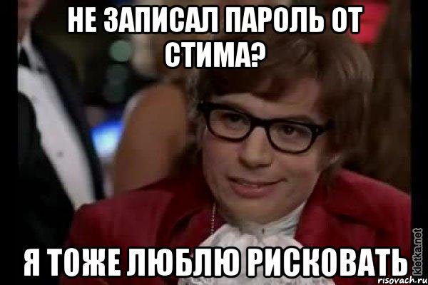 Не записал пароль от стима? Я тоже люблю рисковать, Мем Остин Пауэрс (я тоже люблю рисковать)