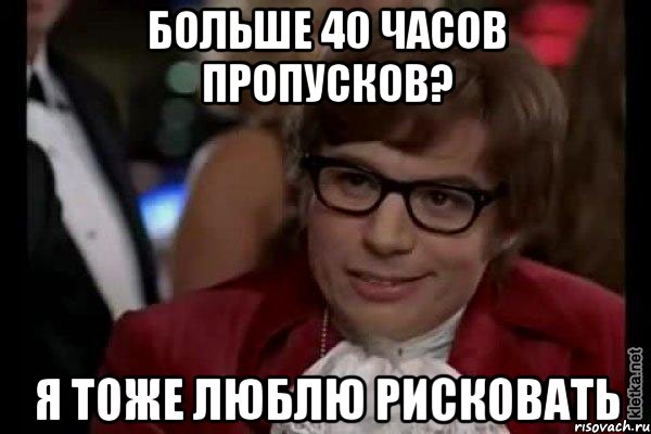 БОЛЬШЕ 40 ЧАСОВ ПРОПУСКОВ? Я ТОЖЕ ЛЮБЛЮ РИСКОВАТЬ, Мем Остин Пауэрс (я тоже люблю рисковать)