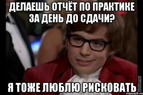 Делаешь отчёт по практике за день до сдачи? Я тоже люблю рисковать, Мем Остин Пауэрс (я тоже люблю рисковать)