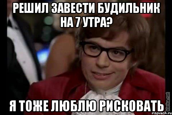 Решил завести будильник на 7 утра? Я тоже люблю рисковать, Мем Остин Пауэрс (я тоже люблю рисковать)