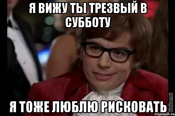 Я вижу ты трезвый в субботу Я тоже люблю рисковать, Мем Остин Пауэрс (я тоже люблю рисковать)