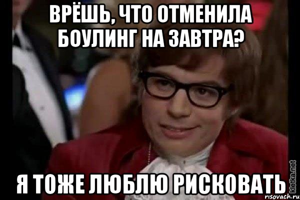 Врёшь, что отменила боулинг на завтра? Я тоже люблю рисковать, Мем Остин Пауэрс (я тоже люблю рисковать)