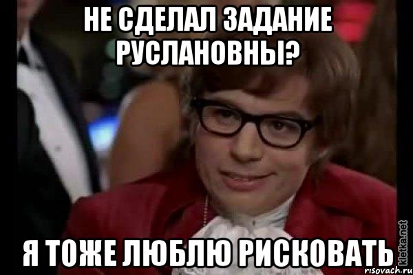 Не сделал задание Руслановны? Я тоже люблю рисковать, Мем Остин Пауэрс (я тоже люблю рисковать)