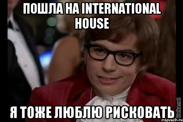 Пошла на International House Я тоже люблю рисковать, Мем Остин Пауэрс (я тоже люблю рисковать)