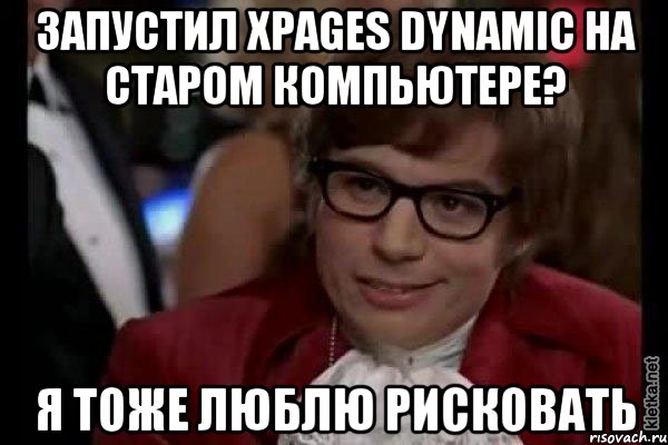 Запустил XPages Dynamic на старом компьютере? Я тоже люблю рисковать, Мем Остин Пауэрс (я тоже люблю рисковать)