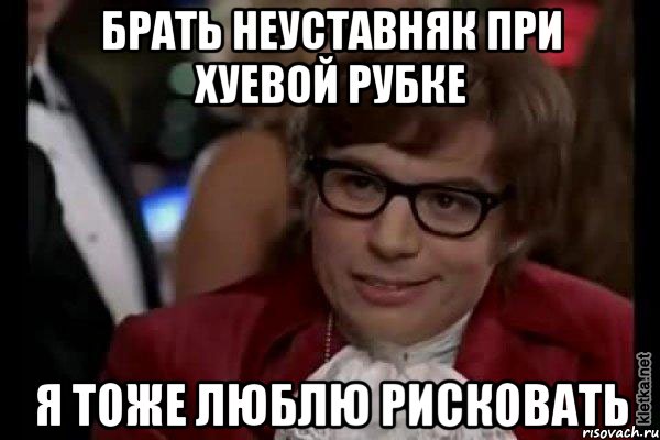 Брать неуставняк при хуевой рубке Я тоже люблю рисковать, Мем Остин Пауэрс (я тоже люблю рисковать)