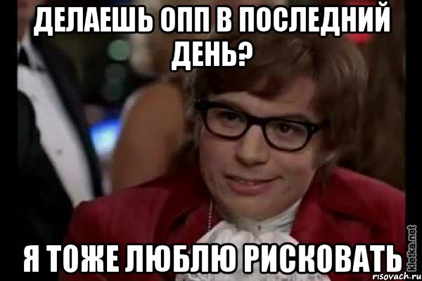 ДЕЛАЕШЬ ОПП В ПОСЛЕДНИЙ ДЕНЬ? Я ТОЖЕ ЛЮБЛЮ РИСКОВАТЬ, Мем Остин Пауэрс (я тоже люблю рисковать)