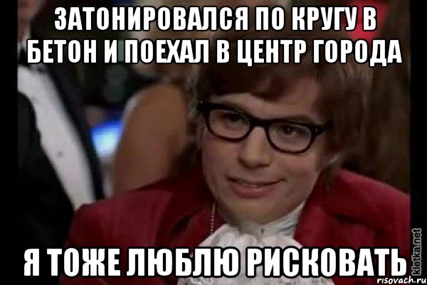 затонировался по кругу в бетон и поехал в центр города я тоже люблю рисковать, Мем Остин Пауэрс (я тоже люблю рисковать)