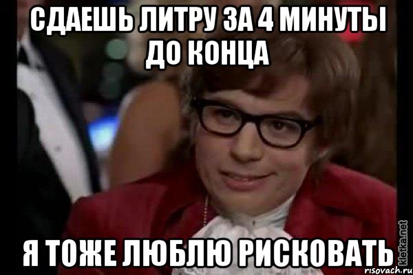 Сдаешь литру за 4 минуты до конца Я тоже люблю рисковать, Мем Остин Пауэрс (я тоже люблю рисковать)