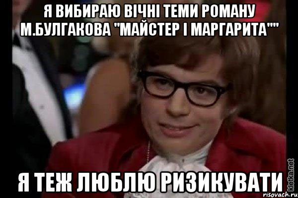 Я вибираю Вічні теми роману М.Булгакова "Майстер і Маргарита"" Я теж люблю ризикувати, Мем Остин Пауэрс (я тоже люблю рисковать)