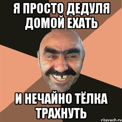 я просто дедуля домой ехать и нечайно тёлка трахнуть, Мем Я твой дом труба шатал
