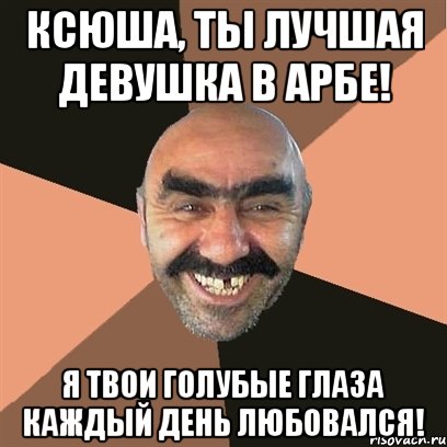 ксюша, ты лучшая девушка в арбе! я твои голубые глаза каждый день любовался!, Мем Я твой дом труба шатал
