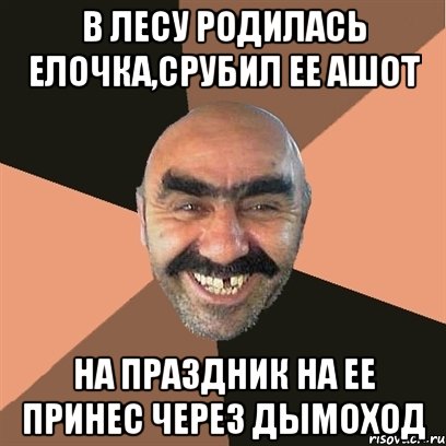 в лесу родилась елочка,срубил ее Ашот на праздник на ее принес через дымоход, Мем Я твой дом труба шатал