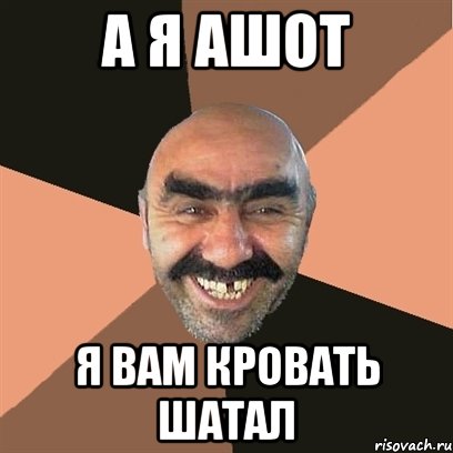 а я ашот я вам кровать шатал, Мем Я твой дом труба шатал