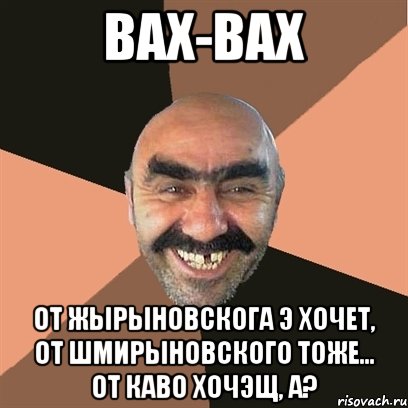 Вах-вах От жырыновскога э хочет, от шмирыновского тоже... От каво хочэщ, а?, Мем Я твой дом труба шатал