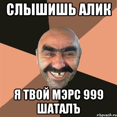 Слышишь Алик Я твой мэрс 999 шаталъ, Мем Я твой дом труба шатал