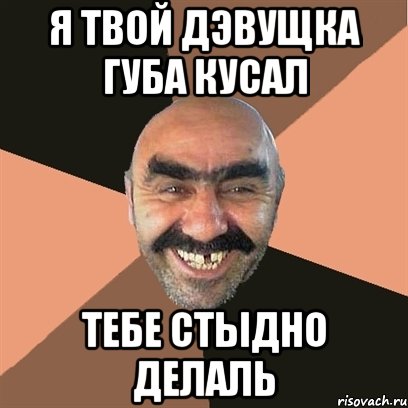Я твой дэвущка губа кусал Тебе стыдно делаль, Мем Я твой дом труба шатал
