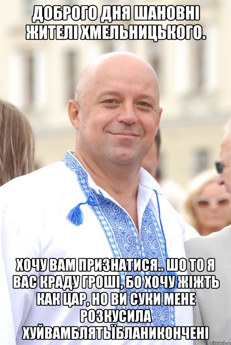 доброго дня шановні жителі хмельницького. хочу вам признатися.. шо то я вас краду гроші, бо хочу жіжть как цар, но ви суки мене розкусила хуйвамблятьїбланикончені