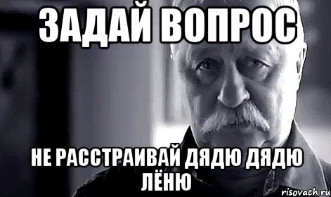 ЗАДАЙ ВОПРОС НЕ РАССТРАИВАЙ ДЯДЮ ДЯДЮ ЛЁНЮ, Мем Не огорчай Леонида Аркадьевича