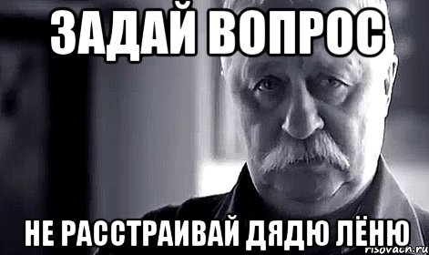 ЗАДАЙ ВОПРОС НЕ РАССТРАИВАЙ ДЯДЮ ЛЁНЮ, Мем Не огорчай Леонида Аркадьевича