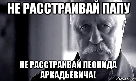 Не расстраивай папу Не расстраивай Леонида Аркадьевича!, Мем Не огорчай Леонида Аркадьевича