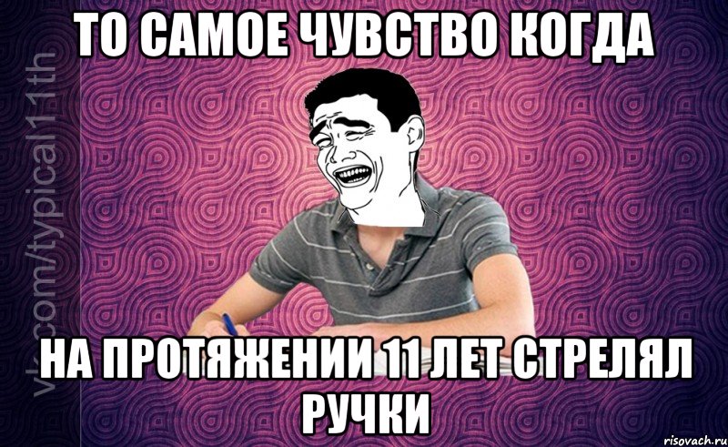 то самое чувство когда на протяжении 11 лет стрелял ручки