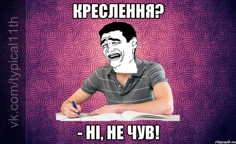 Креслення? - Ні, не чув!