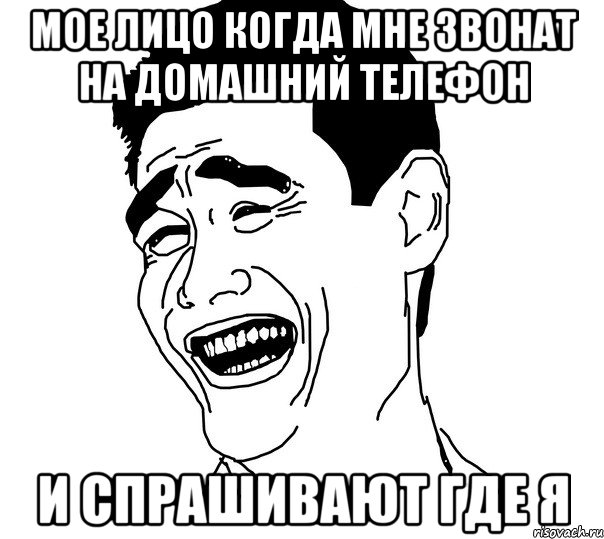 Мое лицо когда мне звонат на домашний телефон и спрашивают где я