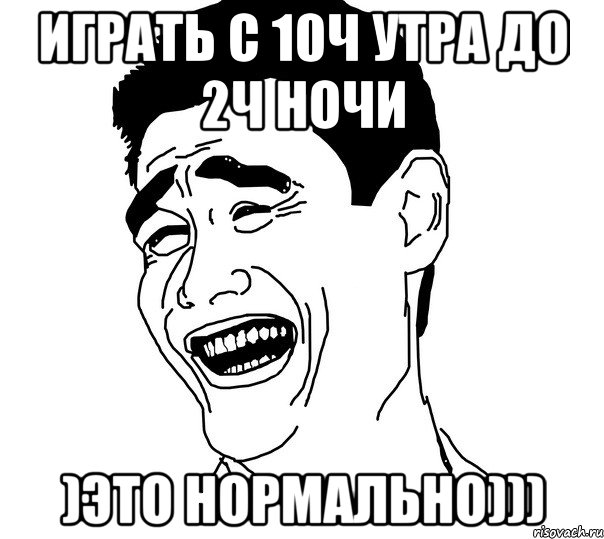 играть с 10ч утра до 2ч ночи )это нормально)))
