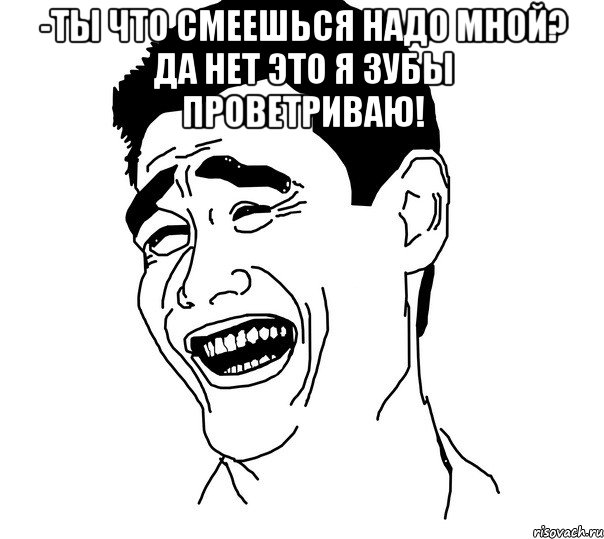 -Ты что смеешься надо мной? Да нет это я зубы проветриваю! , Мем Яо минг