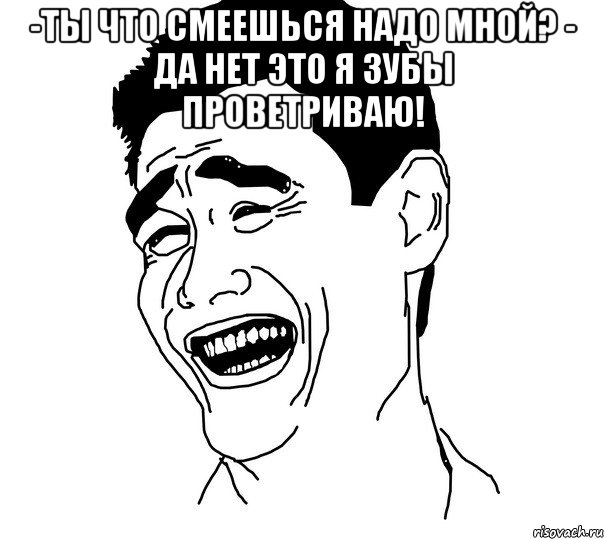 -Ты что смеешься надо мной? - Да нет это я зубы проветриваю! , Мем Яо минг