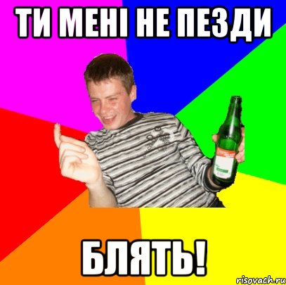 Ти мені не пезди блять!