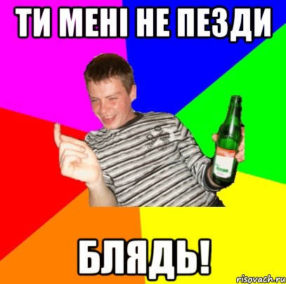 Ти мені не пезди Блядь!