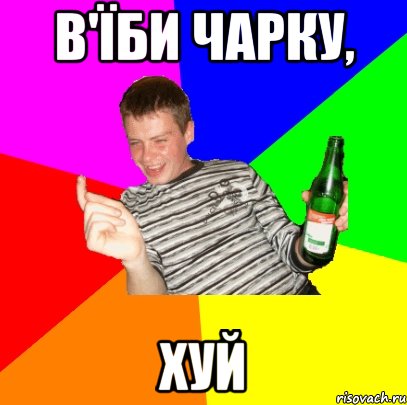 В'їби чарку, ХУЙ