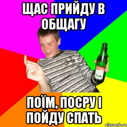 Щас прийду в общагу поїм, посру і пойду спать