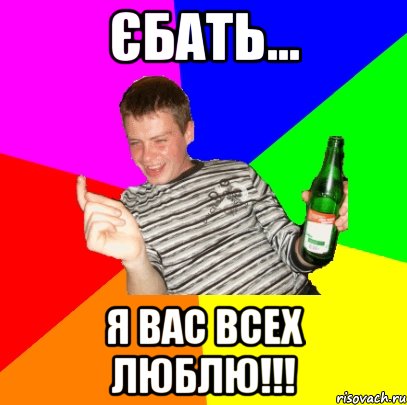 ЄБАТЬ... Я ВАС ВСЕХ ЛЮБЛЮ!!!